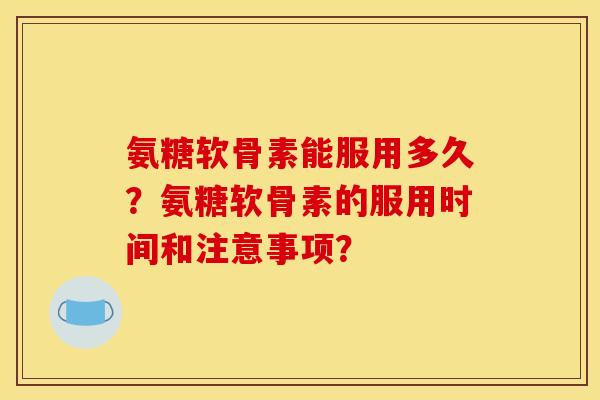氨糖软骨素能服用多久？氨糖软骨素的服用时间和注意事项？