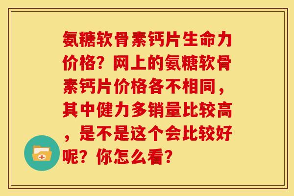 氨糖软骨素钙片生命力价格？网上的氨糖软骨素钙片价格各不相同，其中健力多销量比较高，是不是这个会比较好呢？你怎么看？