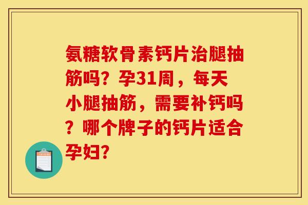 氨糖软骨素钙片治腿抽筋吗？孕31周，每天小腿抽筋，需要补钙吗？哪个牌子的钙片适合孕妇？