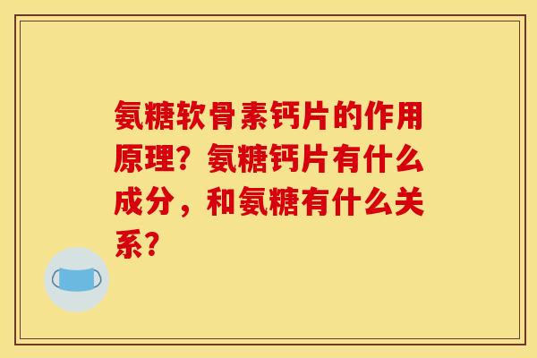 氨糖软骨素钙片的作用原理？氨糖钙片有什么成分，和氨糖有什么关系？