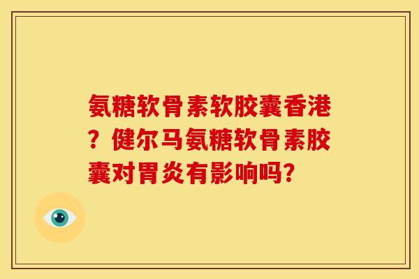 氨糖软骨素软胶囊香港？健尔马氨糖软骨素胶囊对胃炎有影响吗？