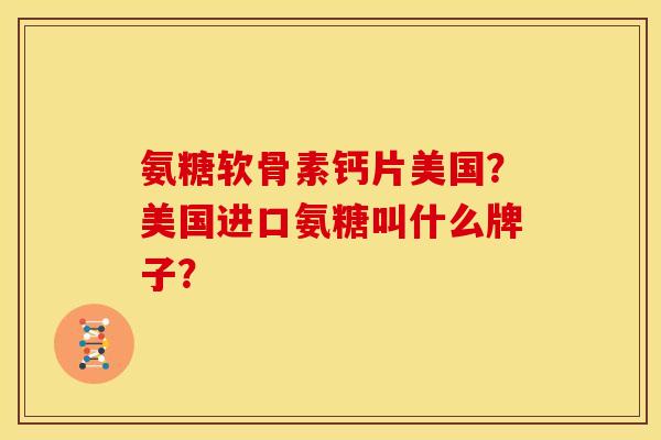氨糖软骨素钙片美国？美国进口氨糖叫什么牌子？
