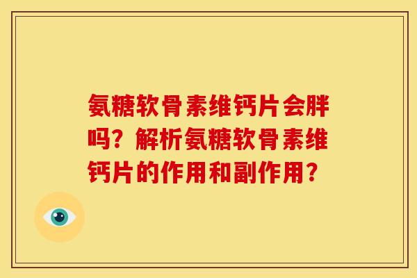 氨糖软骨素维钙片会胖吗？解析氨糖软骨素维钙片的作用和副作用？