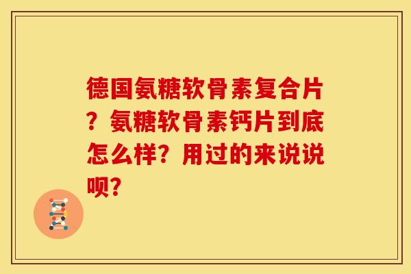 德国氨糖软骨素复合片？氨糖软骨素钙片到底怎么样？用过的来说说呗？