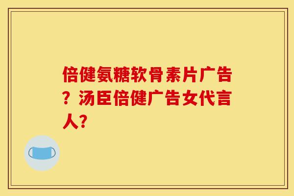 倍健氨糖软骨素片广告？汤臣倍健广告女代言人？