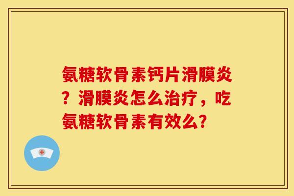 氨糖软骨素钙片滑膜炎？滑膜炎怎么治疗，吃氨糖软骨素有效么？