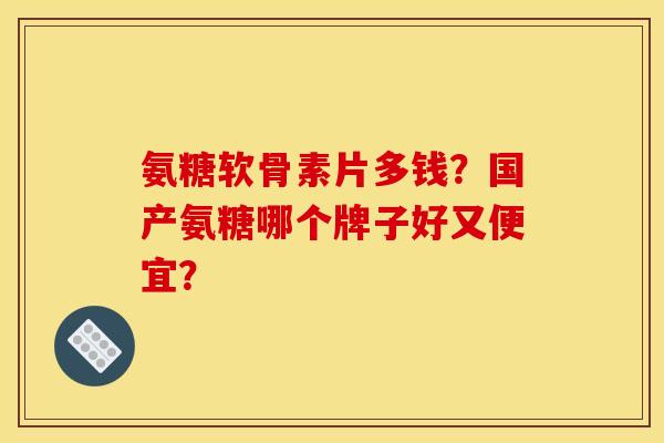 氨糖软骨素片多钱？国产氨糖哪个牌子好又便宜？