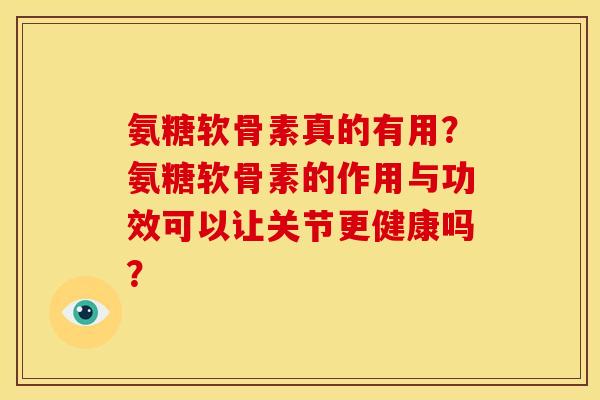 氨糖软骨素真的有用？氨糖软骨素的作用与功效可以让关节更健康吗？