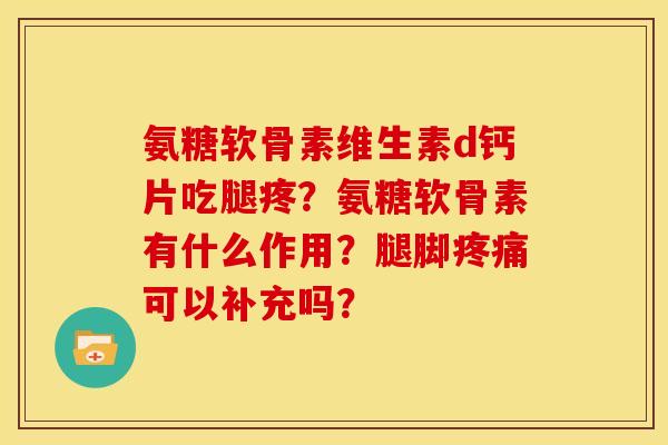 氨糖软骨素维生素d钙片吃腿疼？氨糖软骨素有什么作用？腿脚疼痛可以补充吗？