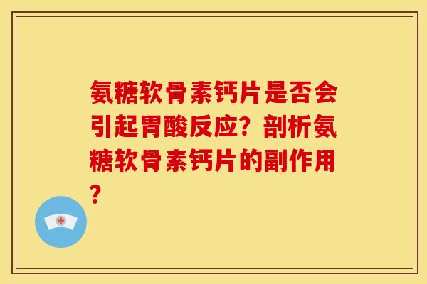 氨糖软骨素钙片是否会引起胃酸反应？剖析氨糖软骨素钙片的副作用？
