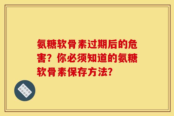 氨糖软骨素过期后的危害？你必须知道的氨糖软骨素保存方法？