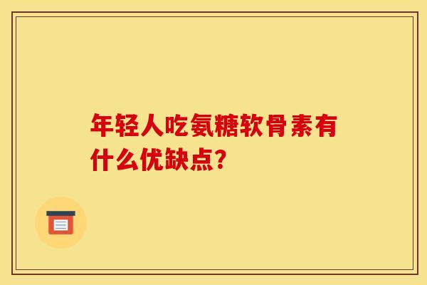 年轻人吃氨糖软骨素有什么优缺点？