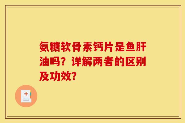 氨糖软骨素钙片是鱼肝油吗？详解两者的区别及功效？
