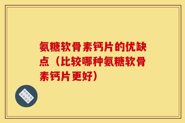 氨糖软骨素钙片的优缺点（比较哪种氨糖软骨素钙片更好）