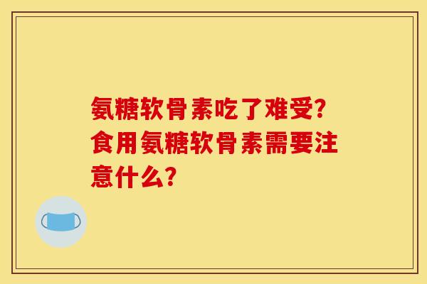氨糖软骨素吃了难受？食用氨糖软骨素需要注意什么？