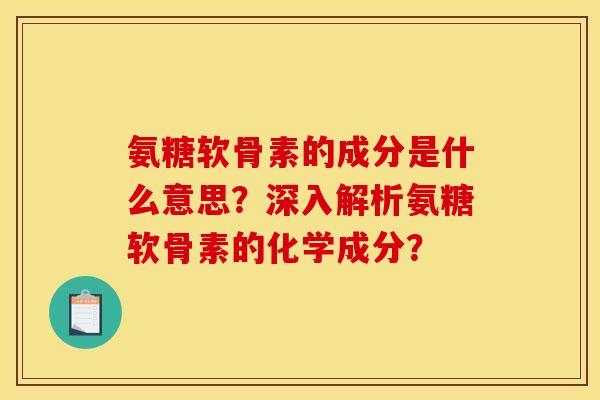 氨糖软骨素的成分是什么意思？深入解析氨糖软骨素的化学成分？