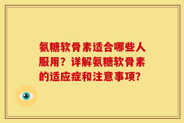 氨糖软骨素适合哪些人服用？详解氨糖软骨素的适应症和注意事项？