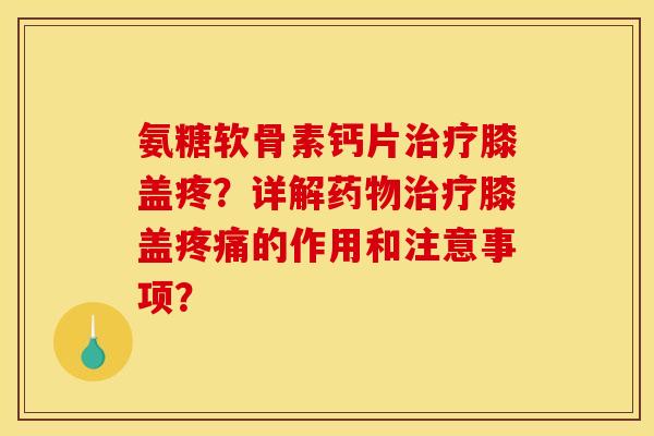 氨糖软骨素钙片治疗膝盖疼？详解药物治疗膝盖疼痛的作用和注意事项？