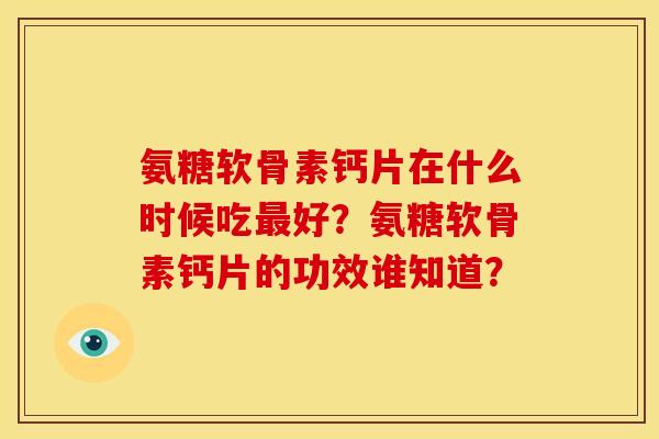氨糖软骨素钙片在什么时候吃最好？氨糖软骨素钙片的功效谁知道？