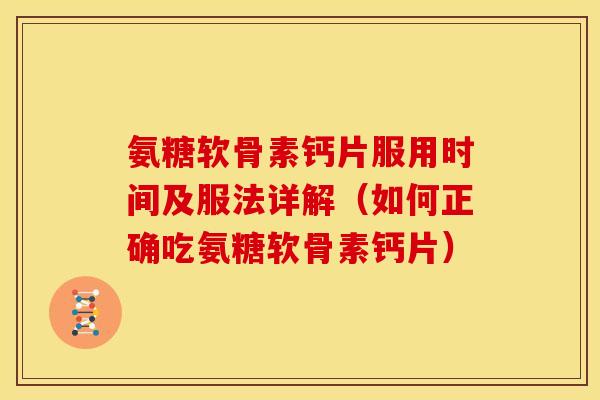 氨糖软骨素钙片服用时间及服法详解（如何正确吃氨糖软骨素钙片）
