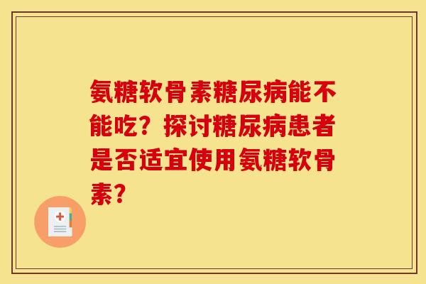 氨糖软骨素糖尿病能不能吃？探讨糖尿病患者是否适宜使用氨糖软骨素？