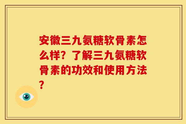 安徽三九氨糖软骨素怎么样？了解三九氨糖软骨素的功效和使用方法？