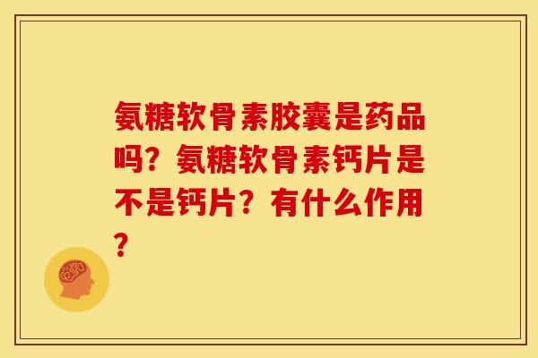 氨糖软骨素胶囊是药品吗？氨糖软骨素钙片是不是钙片？有什么作用？