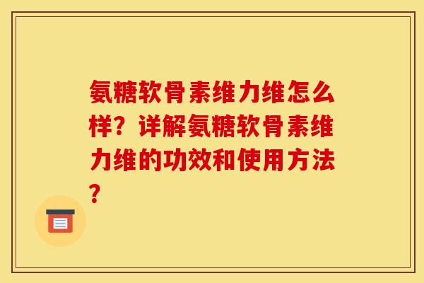 氨糖软骨素维力维怎么样？详解氨糖软骨素维力维的功效和使用方法？