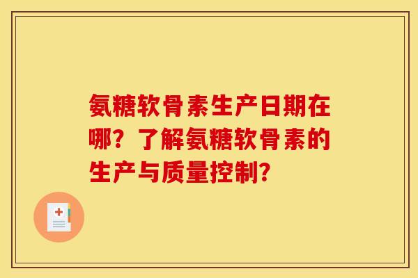 氨糖软骨素生产日期在哪？了解氨糖软骨素的生产与质量控制？