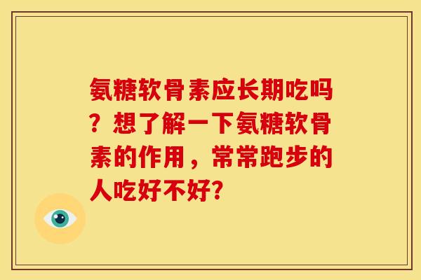 氨糖软骨素应长期吃吗？想了解一下氨糖软骨素的作用，常常跑步的人吃好不好？