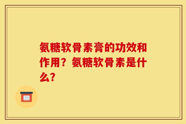 氨糖软骨素膏的功效和作用？氨糖软骨素是什么？