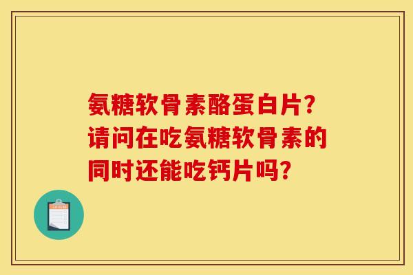 氨糖软骨素酪蛋白片？请问在吃氨糖软骨素的同时还能吃钙片吗？