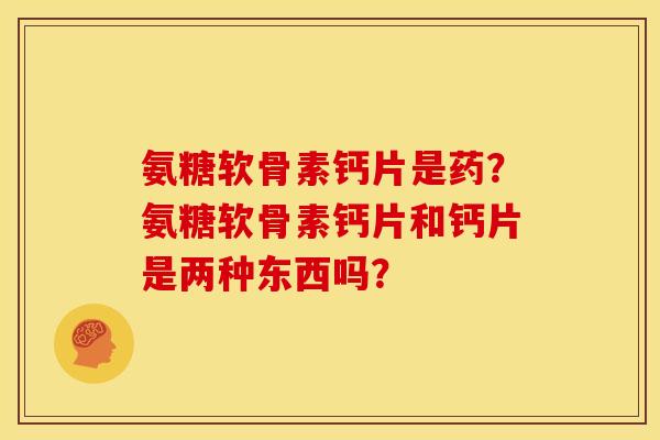 氨糖软骨素钙片是药？氨糖软骨素钙片和钙片是两种东西吗？