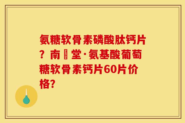 氨糖软骨素磷酸肽钙片？南雲堂·氨基酸葡萄糖软骨素钙片60片价格？