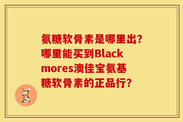 氨糖软骨素是哪里出？哪里能买到Blackmores澳佳宝氨基糖软骨素的正品行？
