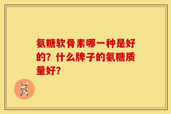 氨糖软骨素哪一种是好的？什么牌子的氨糖质量好？