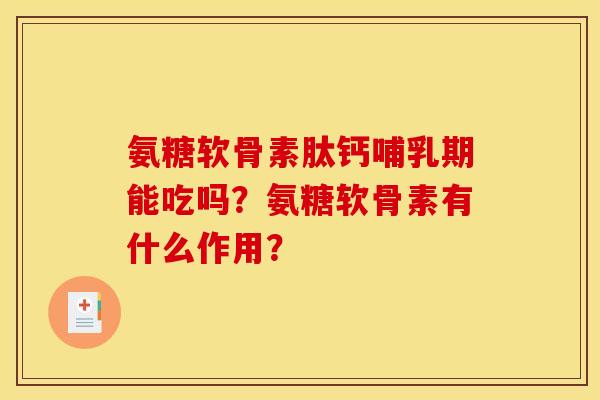 氨糖软骨素肽钙哺乳期能吃吗？氨糖软骨素有什么作用？