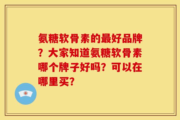 氨糖软骨素的最好品牌？大家知道氨糖软骨素哪个牌子好吗？可以在哪里买？