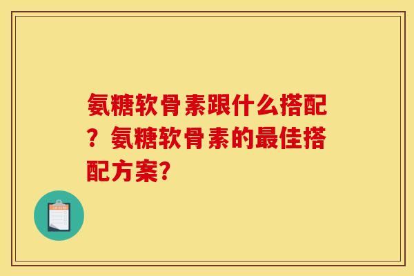 氨糖软骨素跟什么搭配？氨糖软骨素的最佳搭配方案？