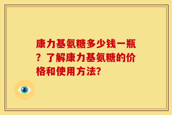 康力基氨糖多少钱一瓶？了解康力基氨糖的价格和使用方法？