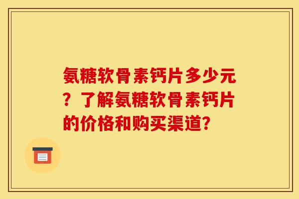 氨糖软骨素钙片多少元？了解氨糖软骨素钙片的价格和购买渠道？