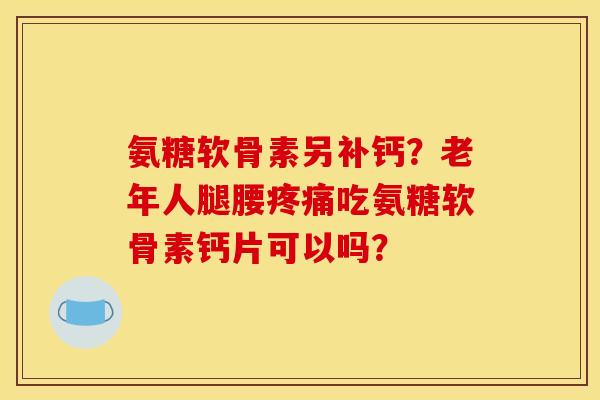 氨糖软骨素另补钙？老年人腿腰疼痛吃氨糖软骨素钙片可以吗？