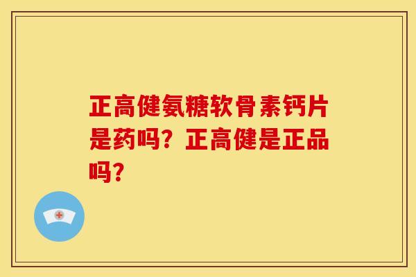 正高健氨糖软骨素钙片是药吗？正高健是正品吗？