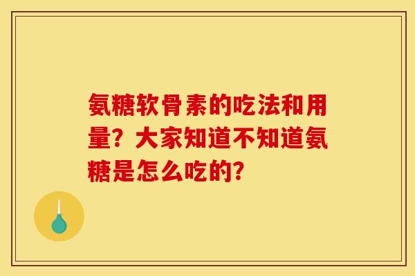 氨糖软骨素的吃法和用量？大家知道不知道氨糖是怎么吃的？