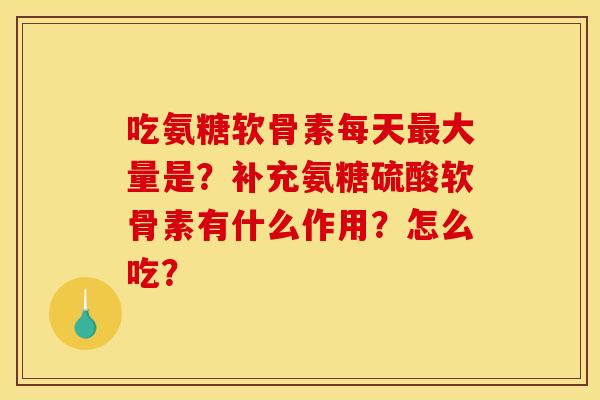 吃氨糖软骨素每天最大量是？补充氨糖硫酸软骨素有什么作用？怎么吃？