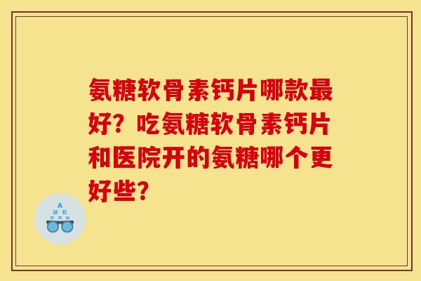 氨糖软骨素钙片哪款最好？吃氨糖软骨素钙片和医院开的氨糖哪个更好些？