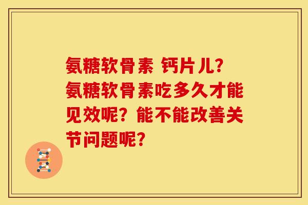 氨糖软骨素 钙片儿？氨糖软骨素吃多久才能见效呢？能不能改善关节问题呢？