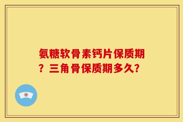 氨糖软骨素钙片保质期？三角骨保质期多久？