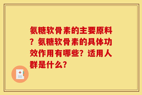 氨糖软骨素的主要原料？氨糖软骨素的具体功效作用有哪些？适用人群是什么？