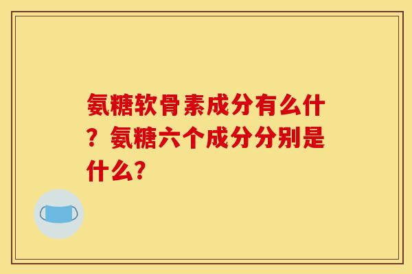 氨糖软骨素成分有么什？氨糖六个成分分别是什么？